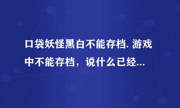 口袋妖怪黑白不能存档. 游戏中不能存档，说什么已经写了什么的，