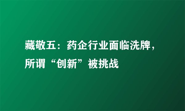 藏敬五：药企行业面临洗牌，所谓“创新”被挑战
