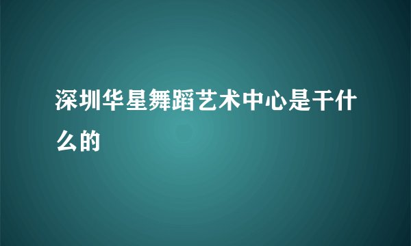 深圳华星舞蹈艺术中心是干什么的