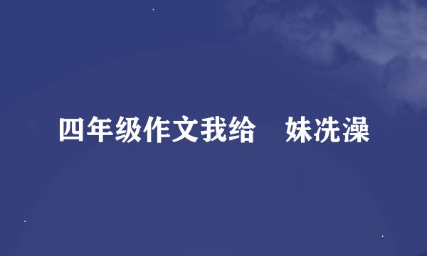 四年级作文我给妺妹冼澡