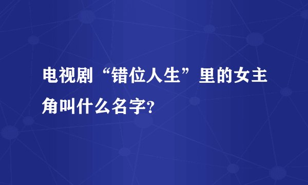 电视剧“错位人生”里的女主角叫什么名字？