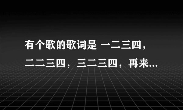 有个歌的歌词是 一二三四，二二三四，三二三四，再来（做）一次，一二三四，二二三四，换个姿势，再来一次