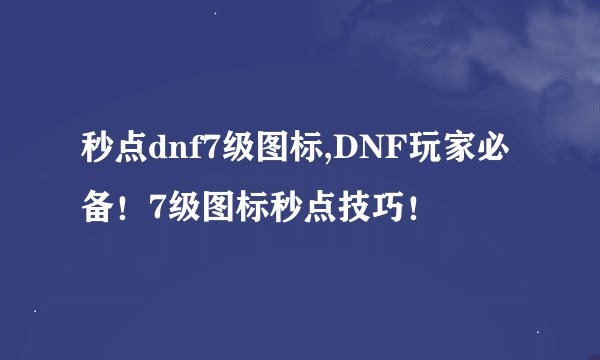 秒点dnf7级图标,DNF玩家必备！7级图标秒点技巧！
