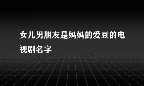 女儿男朋友是妈妈的爱豆的电视剧名字
