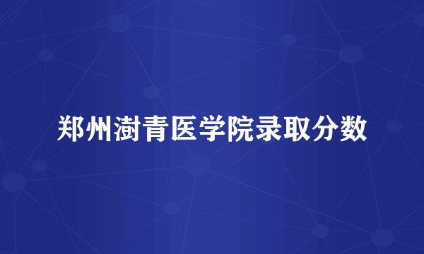 郑州澍青医学院录取分数