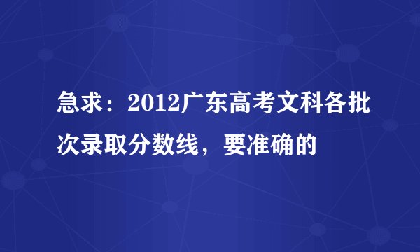 急求：2012广东高考文科各批次录取分数线，要准确的