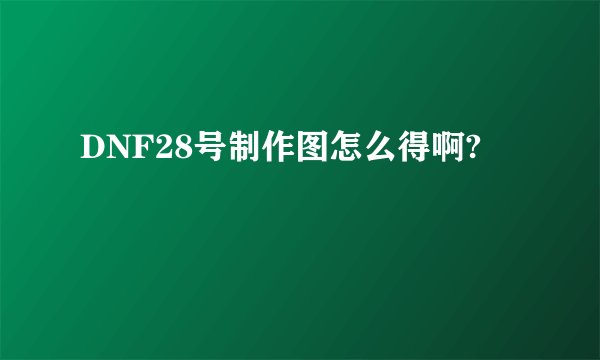 DNF28号制作图怎么得啊?