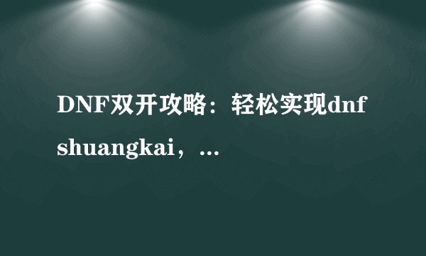 DNF双开攻略：轻松实现dnfshuangkai，游戏效率倍增