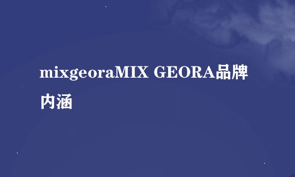 mixgeoraMIX GEORA品牌内涵