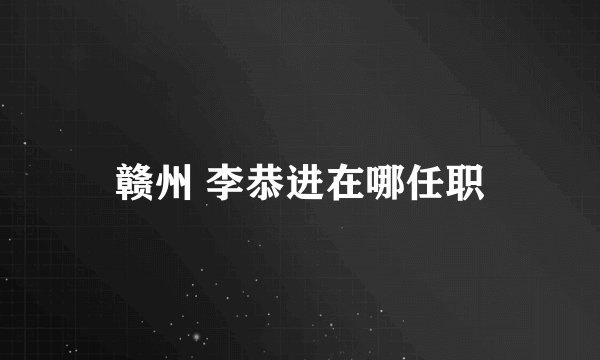 赣州 李恭进在哪任职