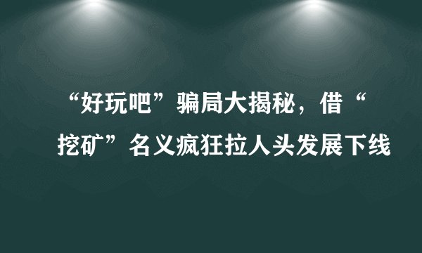 “好玩吧”骗局大揭秘，借“挖矿”名义疯狂拉人头发展下线