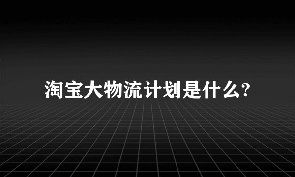 淘宝大物流计划是什么?