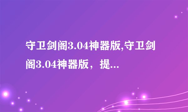 守卫剑阁3.04神器版,守卫剑阁3.04神器版，提供更畅快的游戏体验