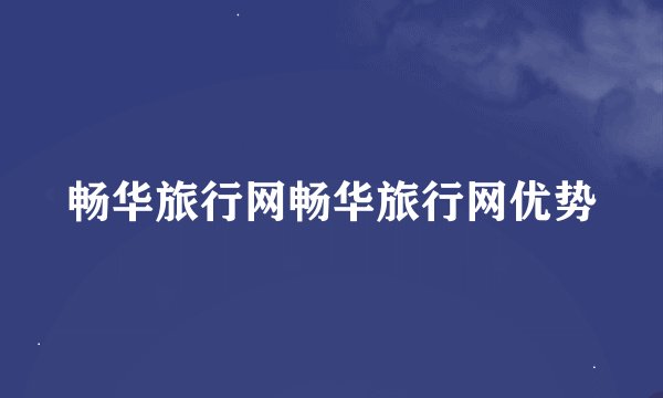 畅华旅行网畅华旅行网优势