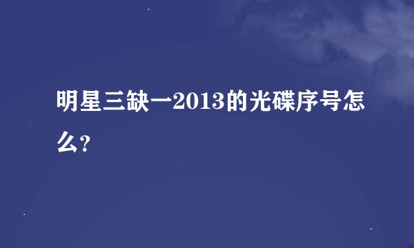 明星三缺一2013的光碟序号怎么？