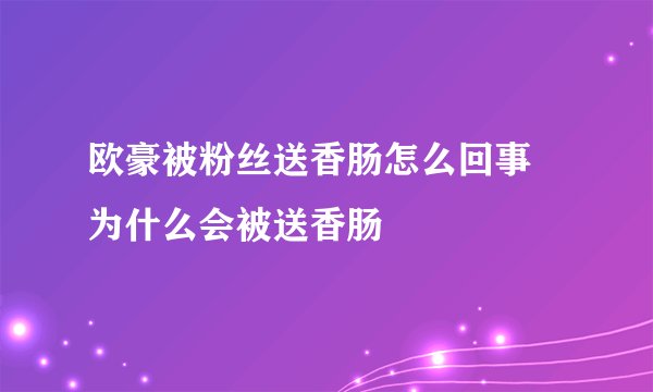 欧豪被粉丝送香肠怎么回事 为什么会被送香肠