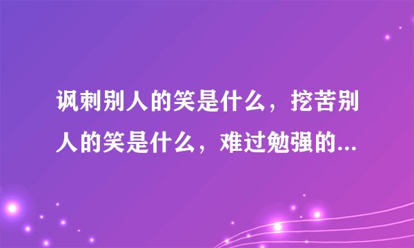 讽刺别人的笑是什么，挖苦别人的笑是什么，难过勉强的笑是什么，无表情的笑是什么，暗地里笑是什么,不明