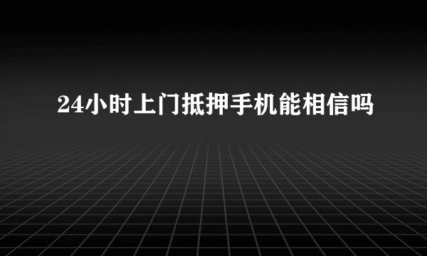24小时上门抵押手机能相信吗