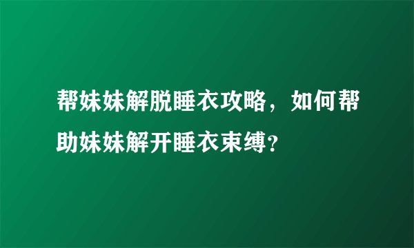 帮妹妹解脱睡衣攻略,如何帮助妹妹解开睡衣束缚?