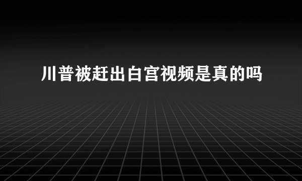 川普被赶出白宫视频是真的吗