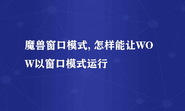 魔兽窗口模式, 怎样能让WOW以窗口模式运行