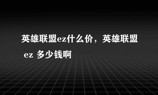 英雄联盟ez什么价，英雄联盟 ez 多少钱啊