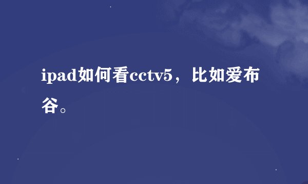ipad如何看cctv5，比如爱布谷。