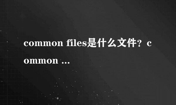 common files是什么文件？common files可以删除吗 Win7