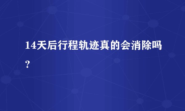 14天后行程轨迹真的会消除吗？