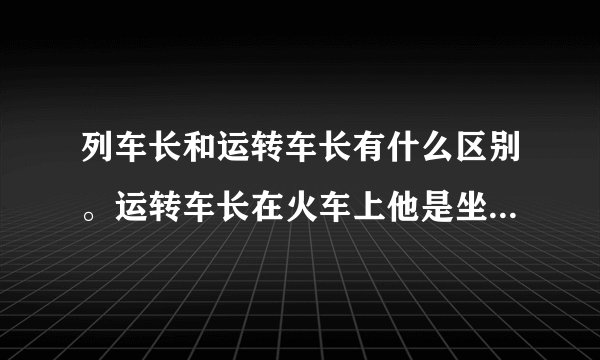 列车长和运转车长有什么区别。运转车长在火车上他是坐在哪里？