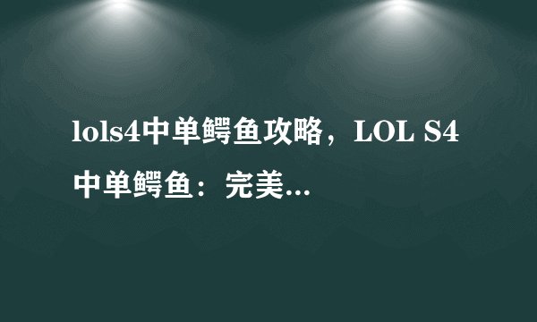 lols4中单鳄鱼攻略，LOL S4中单鳄鱼：完美出装与技巧分享
