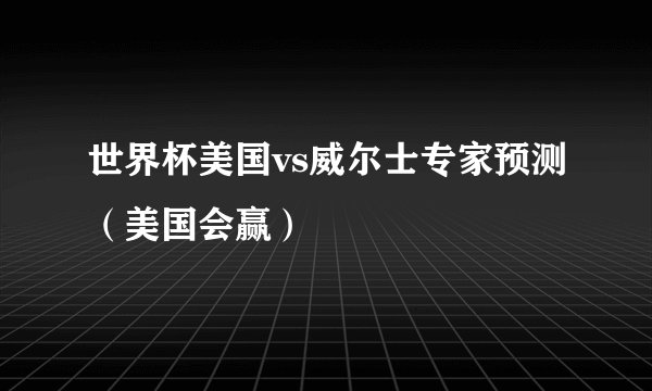 世界杯美国vs威尔士专家预测（美国会赢）