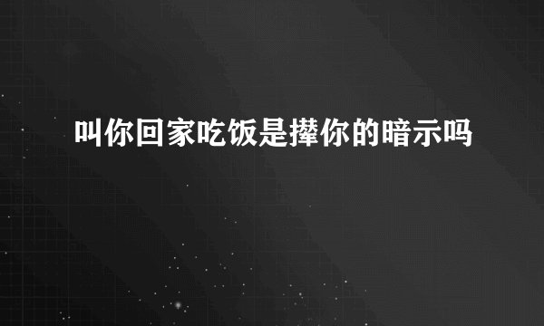 叫你回家吃饭是撵你的暗示吗