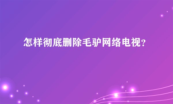 怎样彻底删除毛驴网络电视？