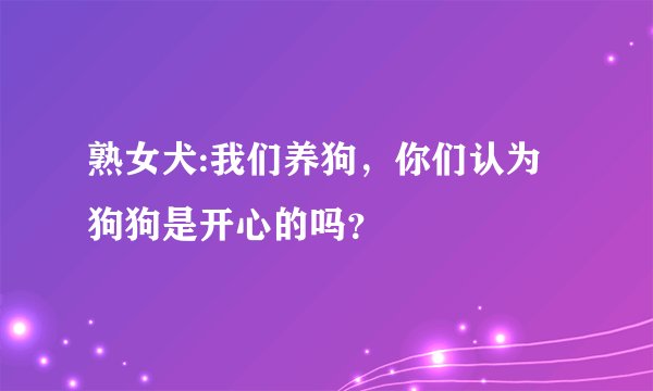熟女犬:我们养狗，你们认为狗狗是开心的吗？