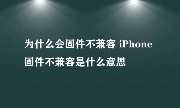 为什么会固件不兼容 iPhone固件不兼容是什么意思