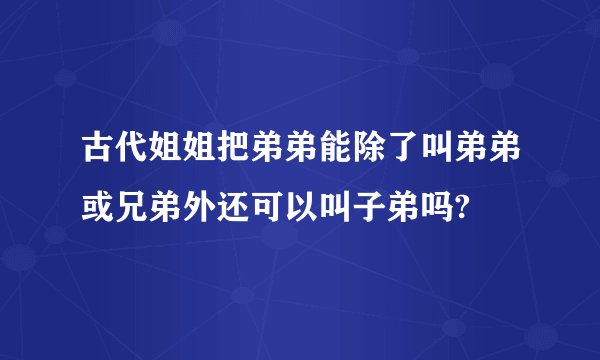 古代姐姐把弟弟能除了叫弟弟或兄弟外还可以叫子弟吗?