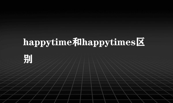 happytime和happytimes区别