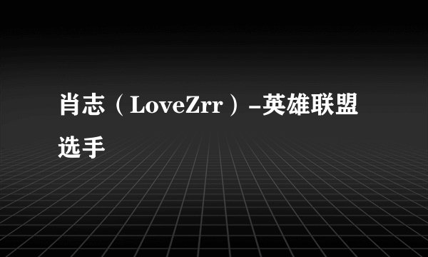 肖志（LoveZrr）-英雄联盟选手