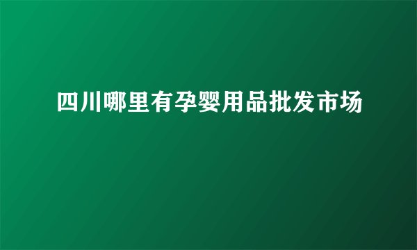 四川哪里有孕婴用品批发市场
