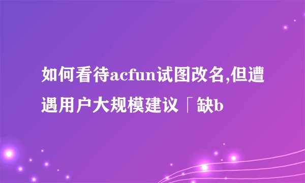 如何看待acfun试图改名,但遭遇用户大规模建议「缺b