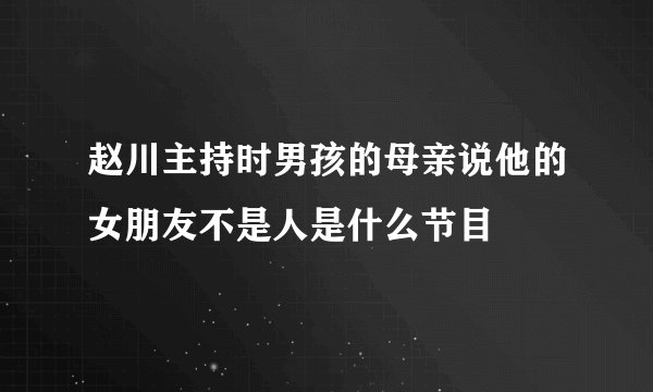 赵川主持时男孩的母亲说他的女朋友不是人是什么节目