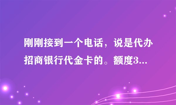 刚刚接到一个电话，说是代办招商银行代金卡的。额度30万。利息6厘。问问大神们，这是骗