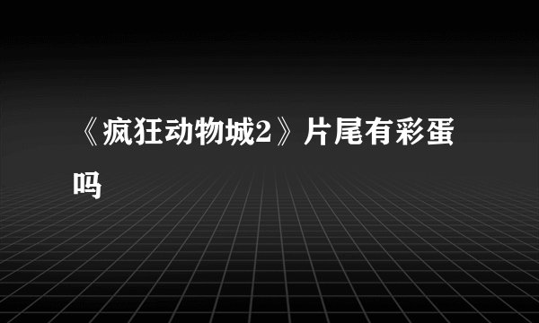 《疯狂动物城2》片尾有彩蛋吗