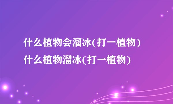 什么植物会溜冰(打一植物) 什么植物溜冰(打一植物)