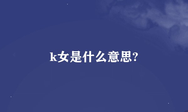 k女是什么意思?