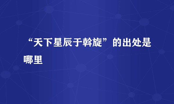 “天下星辰于斡旋”的出处是哪里