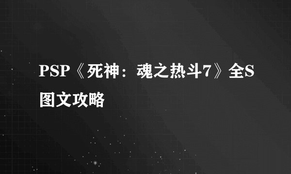 PSP《死神：魂之热斗7》全S图文攻略