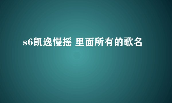 s6凯逸慢摇 里面所有的歌名