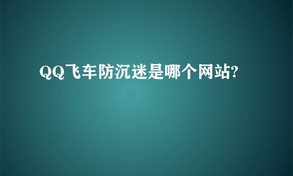 QQ飞车防沉迷是哪个网站?